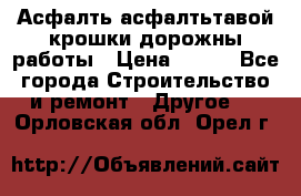 Асфалть асфалтьтавой крошки дорожны работы › Цена ­ 500 - Все города Строительство и ремонт » Другое   . Орловская обл.,Орел г.